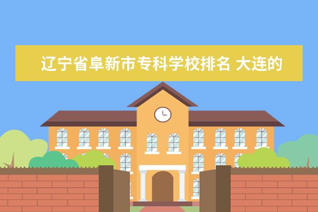辽宁省阜新市专科学校排名 大连的职业学校哪个好