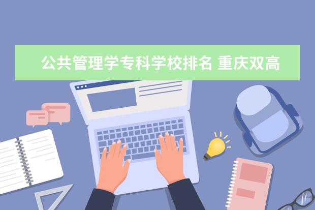 公共管理学专科学校排名 重庆双高计划专科学校排名