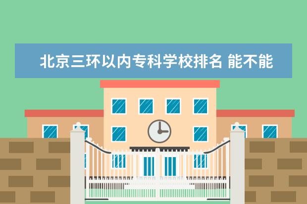 北京三环以内专科学校排名 能不能介绍一下北京理工大学