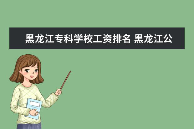 黑龙江专科学校工资排名 黑龙江公办专科学校排行榜