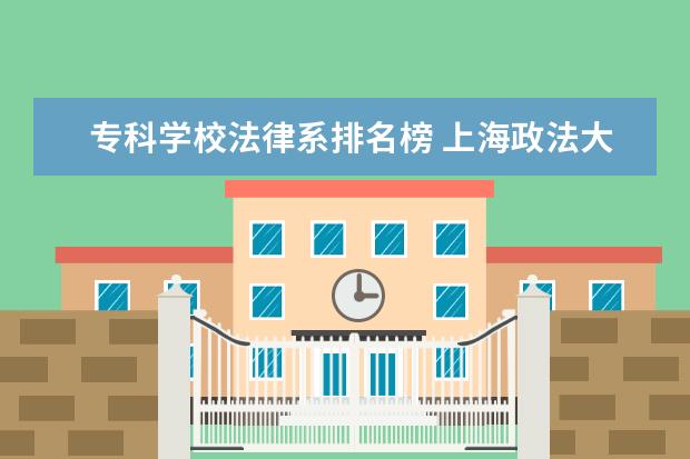 专科学校法律系排名榜 上海政法大学是几本?