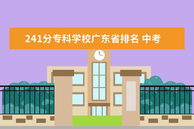 241分专科学校广东省排名 中考241分能去什么职业学校云南?