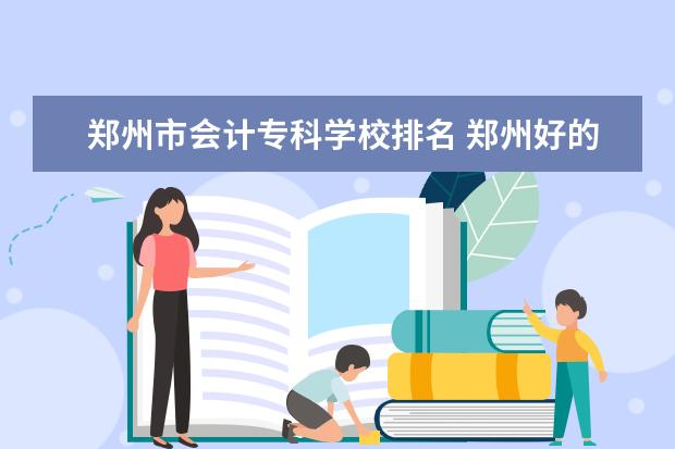 郑州市会计专科学校排名 郑州好的职业学校排名