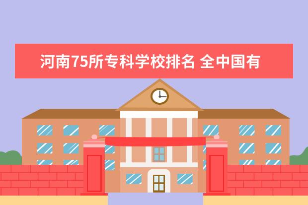 河南75所专科学校排名 全中国有多少所本科大学?