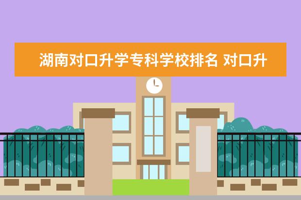 湖南对口升学专科学校排名 对口升学能不能考外省的学校