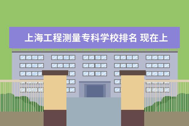 上海工程测量专科学校排名 现在上大专学什么专业好、