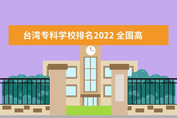 台湾专科学校排名2022 全国高等学校名单_2022年各省高校数量