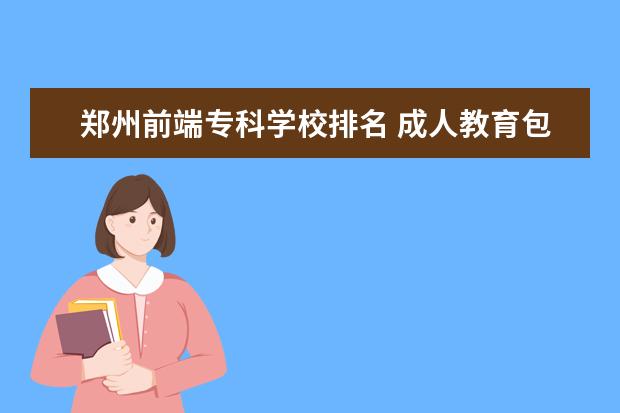 郑州前端专科学校排名 成人教育包括哪些专业怎么样?