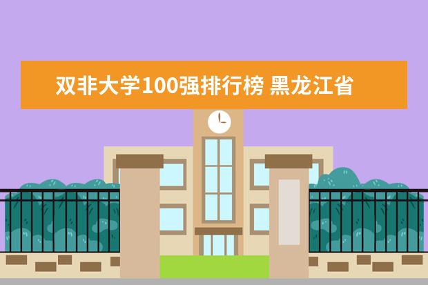 双非大学100强排行榜 黑龙江省高校排名 全国双非一本大学排名