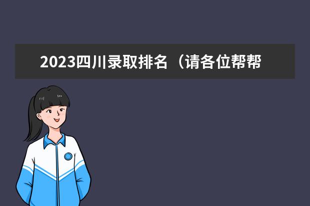 2023四川录取排名（请各位帮帮忙，我想知道四川省高考理科排名各名次所对应的高校，最好是——的。）