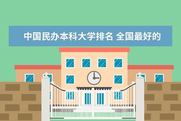中国民办本科大学排名 全国最好的民办本科大学排名 2022年国家承认民办大学排名