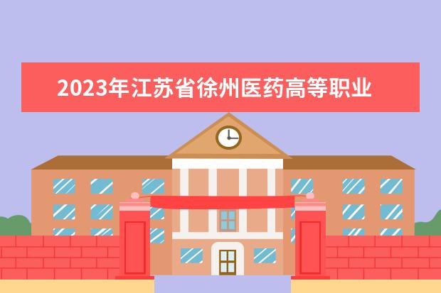 2023年江苏省徐州医药高等职业学校招生简章公办还是民办收费标准师资怎么样