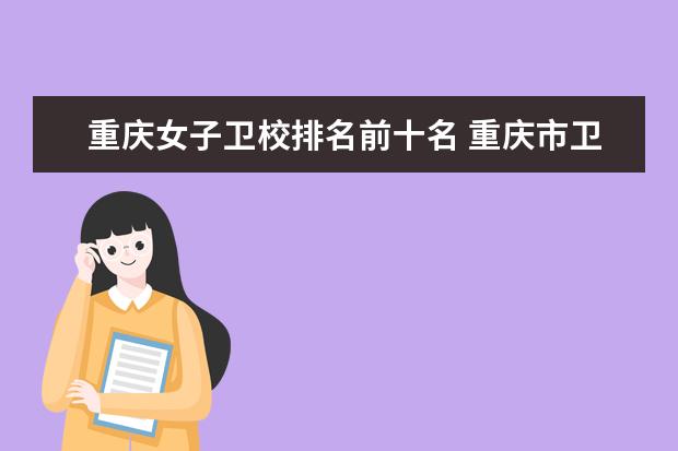 重庆女子卫校排名前十名 重庆市卫生学校盘点
