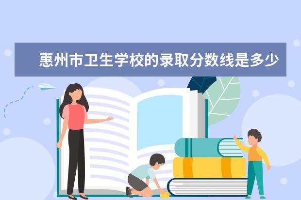 惠州市卫生学校的录取分数线是多少？
