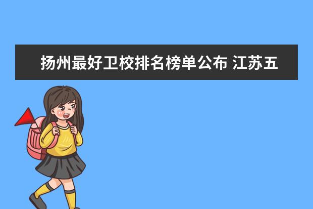 扬州最好卫校排名榜单公布 江苏五年制大专卫校排名