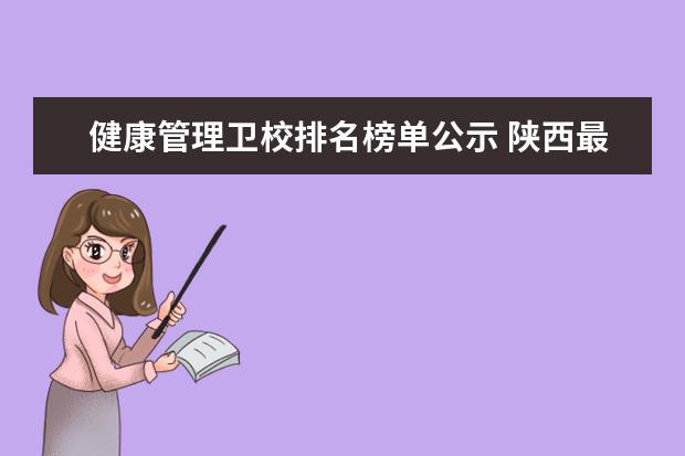 健康管理卫校排名榜单公示 陕西最好的卫校学校排行前十名