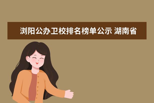 浏阳公办卫校排名榜单公示 湖南省前十卫校排名