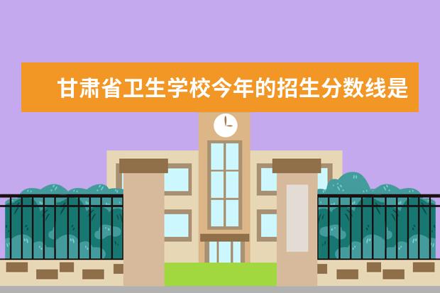甘肃省卫生学校今年的招生分数线是多少？