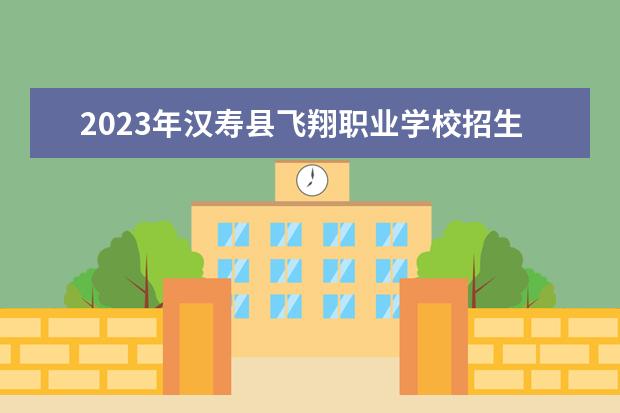 2023年汉寿县飞翔职业学校招生简章师资怎么样地址收费标准