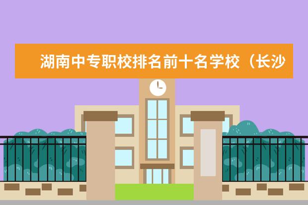 湖南中专职校排名前十名学校（长沙职高排名前十名学校）