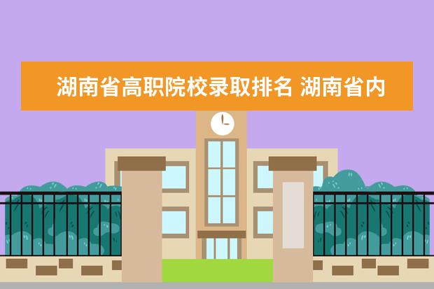 湖南省高职院校录取排名 湖南省内专科排名及分数线