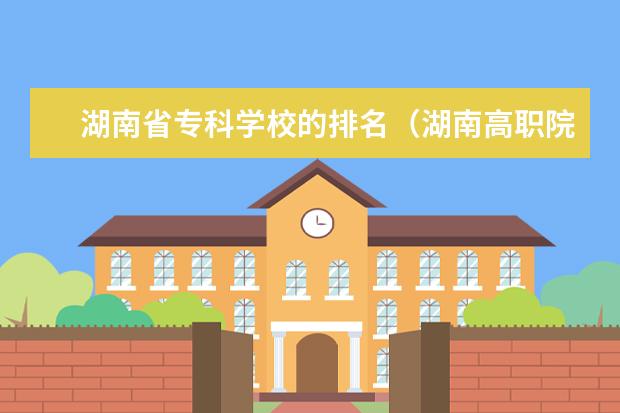湖南省专科学校的排名（湖南高职院校排名）