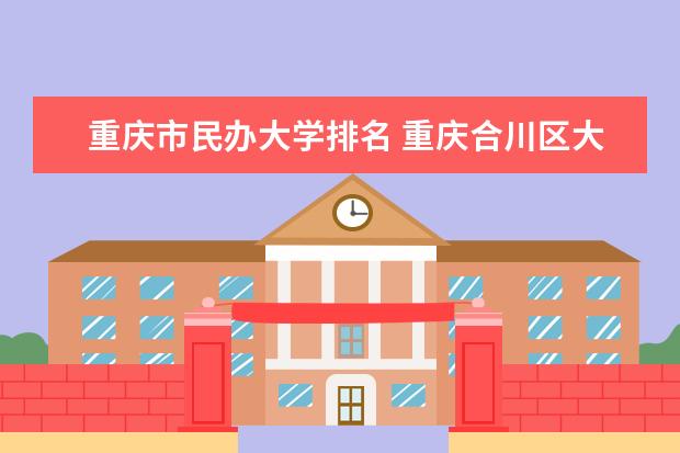 重庆市民办大学排名 重庆合川区大学排名