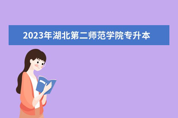 2023年湖北第二师范学院专升本招生专业对照表 2023年长江大学工程技术学院专升本招生专业对照表