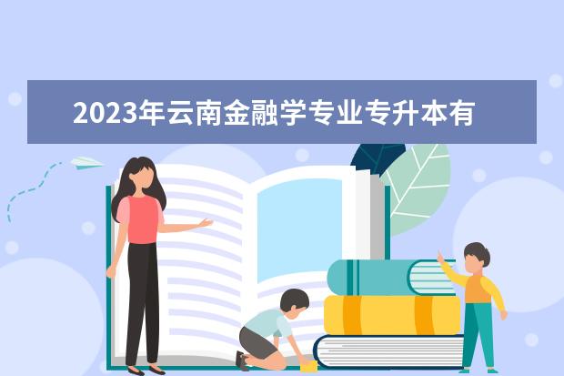 2023年云南金融学专业专升本有几个院校可选择？ 云南财经大学专业排名