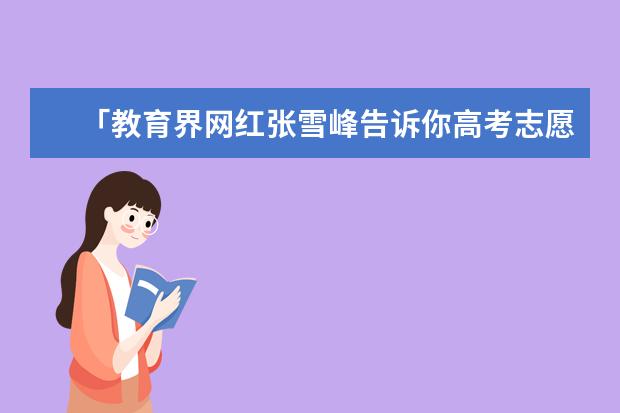「教育界网红张雪峰告诉你高考志愿怎么填」教