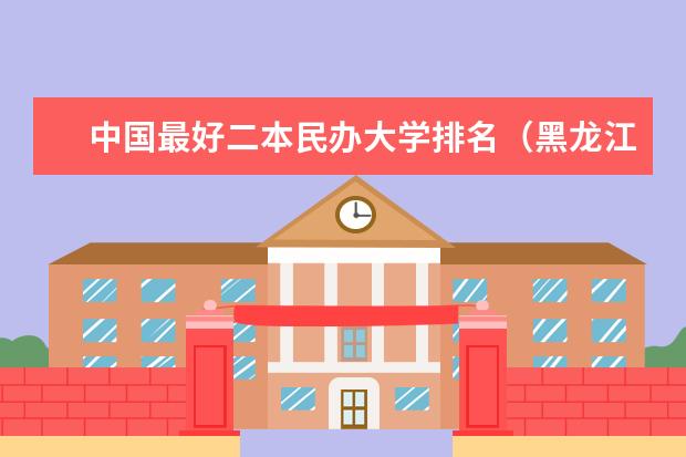 中国最好二本民办大学排名（黑龙江高校排名）