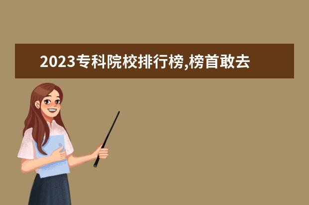 2023专科院校排行榜,榜首敢去211挖老师 中国大专排行榜2023年最新公布