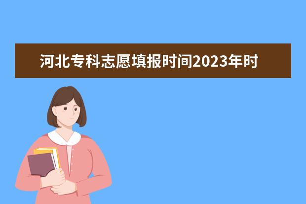 河北专科志愿填报时间2023年时间表 河北省2023高考专科志愿填报时间