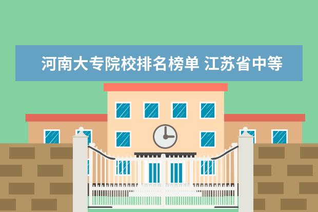 河南大专院校排名榜单 江苏省中等职业学校排名