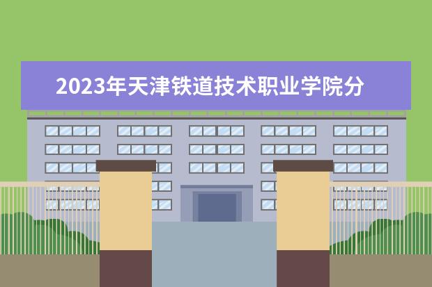 2023年天津铁道技术职业学院分数线是多少