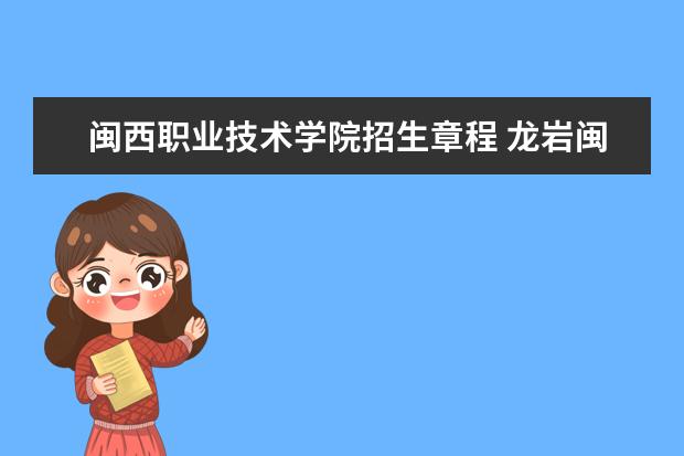 闽西职业技术学院招生章程 龙岩闽西职业技术学校2023录取线
