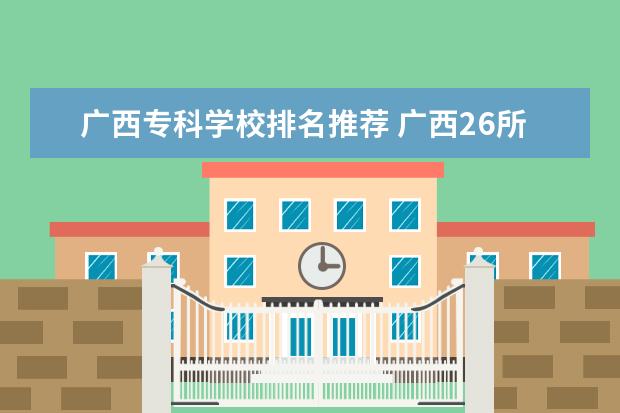 广西专科学校排名推荐 广西26所大专院校排名