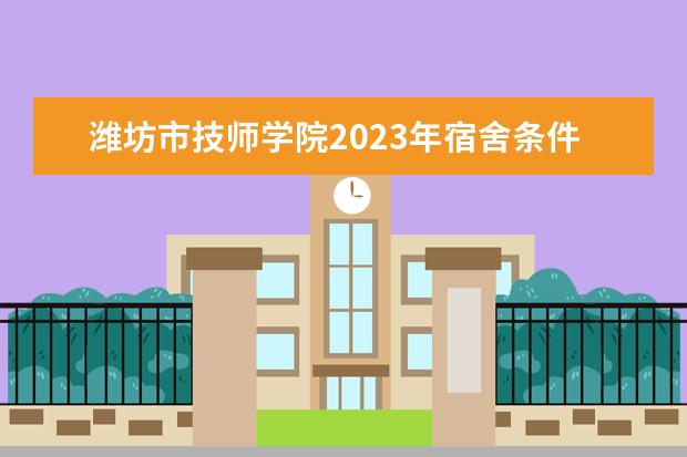 潍坊市技师学院2023年宿舍条件（潍坊弘景中医药学校2023年宿舍条件）