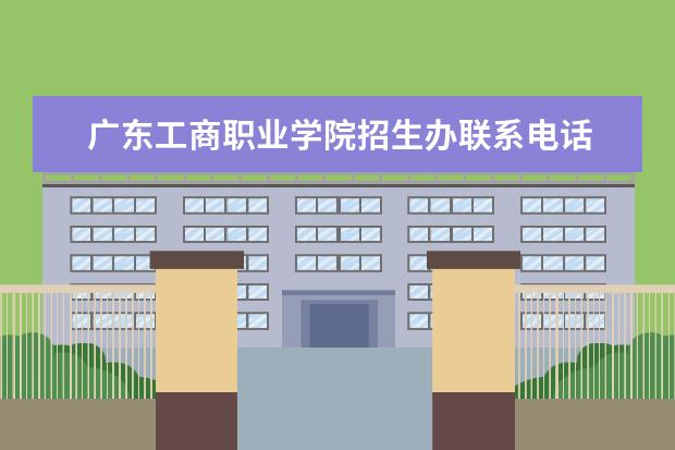广东工商职业学院招生办联系电话 广州职业技术学校招生办电话