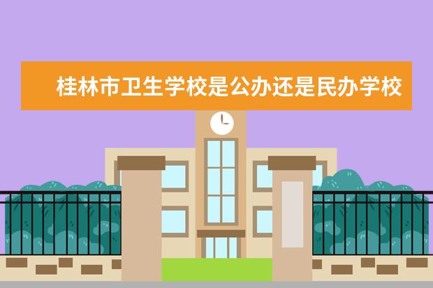 桂林市卫生学校是公办还是民办学校？（桂林市卫生学校是大专还是中专）