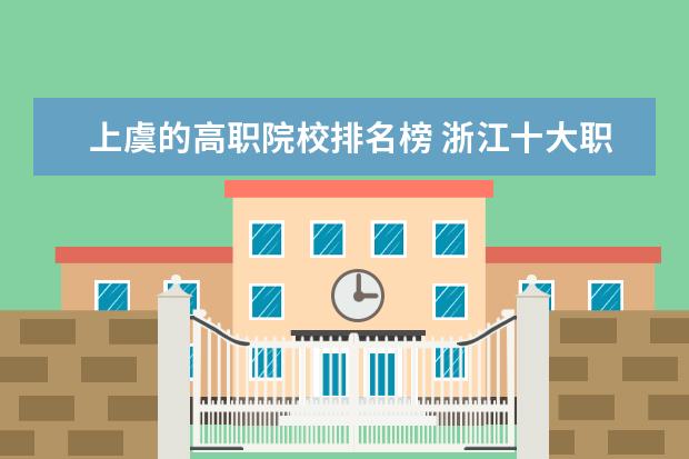 上虞的高职院校排名榜 浙江十大职业技术学院排名