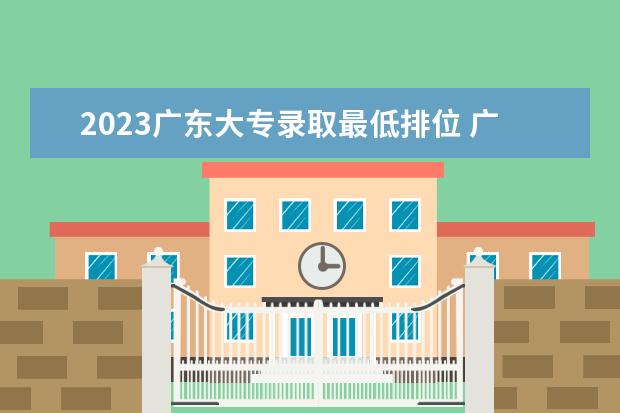 2023广东大专录取最低排位 广东公办大专大学排名