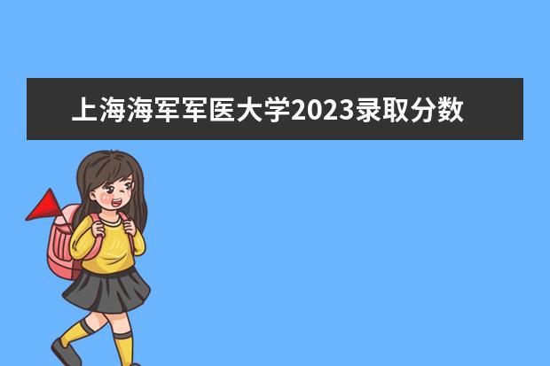 上海海军军医大学2023录取分数线（军医学院校大学排名及录取分数线）