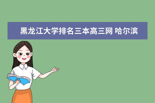 黑龙江大学排名三本高三网 哈尔滨高校排名一览表