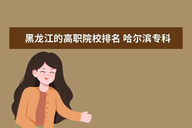 黑龙江的高职院校排名 哈尔滨专科学校排名及分数线