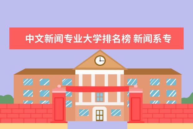 中文新闻专业大学排名榜 新闻系专业大学排行榜
