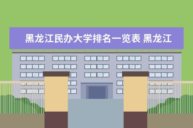黑龙江民办大学排名一览表 黑龙江高校排名一览表