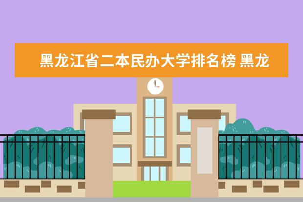 黑龙江省二本民办大学排名榜 黑龙江二本大学最新排名
