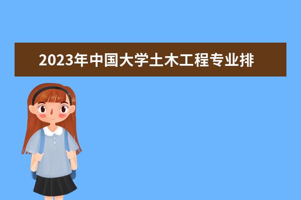 2023年中国大学土木工程专业排名 全国土木工程专业大学排名