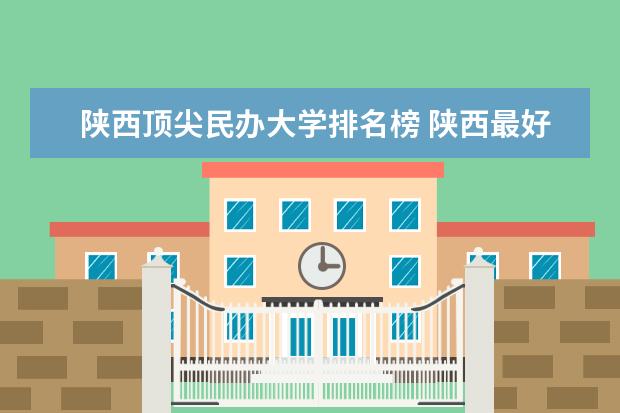 陕西顶尖民办大学排名榜 陕西最好的民办二本